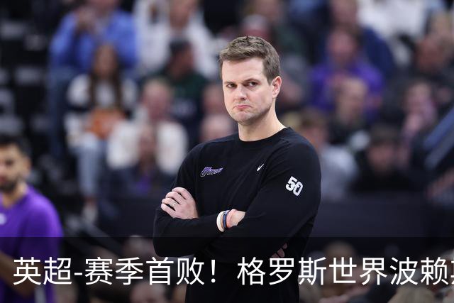 英超-赛季首败！格罗斯世界波赖斯逃红 阿森纳0-3布莱顿